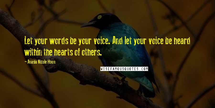 Anasia Nicole Hixon Quotes: Let your words be your voice. And let your voice be heard within the hearts of others.