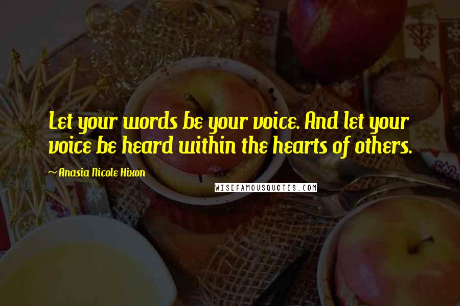 Anasia Nicole Hixon Quotes: Let your words be your voice. And let your voice be heard within the hearts of others.