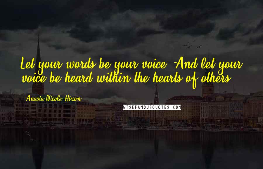 Anasia Nicole Hixon Quotes: Let your words be your voice. And let your voice be heard within the hearts of others.