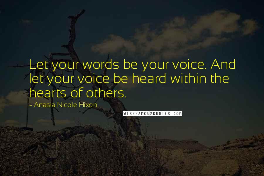 Anasia Nicole Hixon Quotes: Let your words be your voice. And let your voice be heard within the hearts of others.