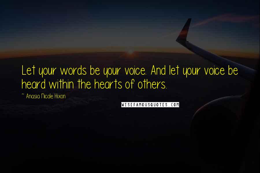 Anasia Nicole Hixon Quotes: Let your words be your voice. And let your voice be heard within the hearts of others.