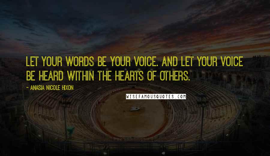 Anasia Nicole Hixon Quotes: Let your words be your voice. And let your voice be heard within the hearts of others.