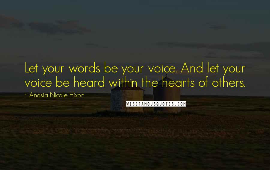 Anasia Nicole Hixon Quotes: Let your words be your voice. And let your voice be heard within the hearts of others.