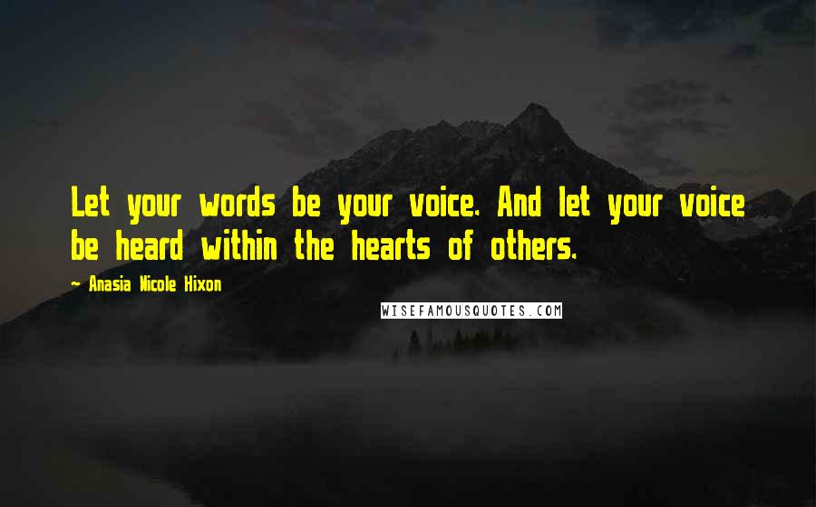 Anasia Nicole Hixon Quotes: Let your words be your voice. And let your voice be heard within the hearts of others.