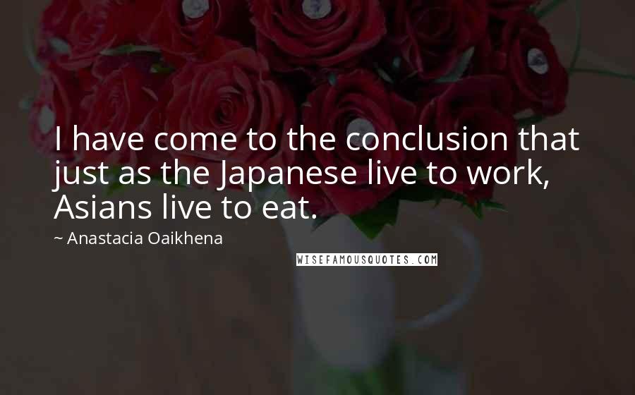 Anastacia Oaikhena Quotes: I have come to the conclusion that just as the Japanese live to work, Asians live to eat.