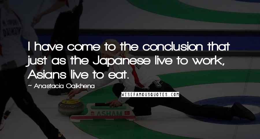 Anastacia Oaikhena Quotes: I have come to the conclusion that just as the Japanese live to work, Asians live to eat.