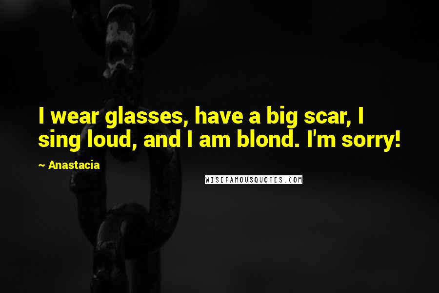 Anastacia Quotes: I wear glasses, have a big scar, I sing loud, and I am blond. I'm sorry!