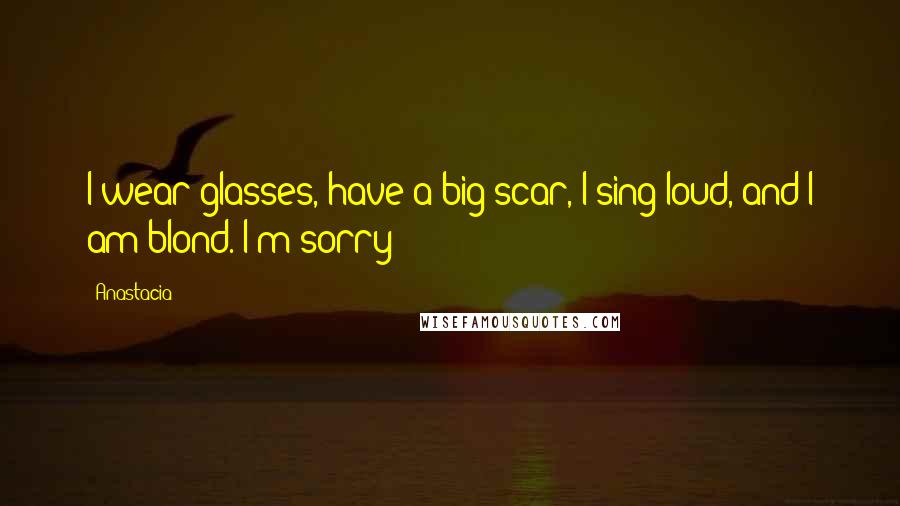 Anastacia Quotes: I wear glasses, have a big scar, I sing loud, and I am blond. I'm sorry!