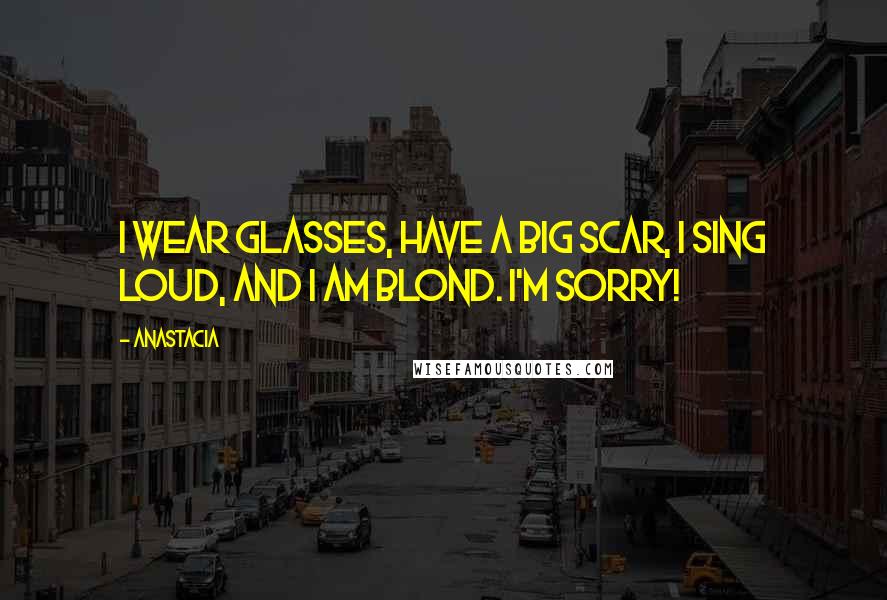 Anastacia Quotes: I wear glasses, have a big scar, I sing loud, and I am blond. I'm sorry!