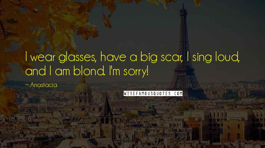 Anastacia Quotes: I wear glasses, have a big scar, I sing loud, and I am blond. I'm sorry!