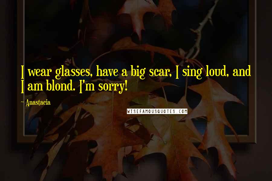 Anastacia Quotes: I wear glasses, have a big scar, I sing loud, and I am blond. I'm sorry!