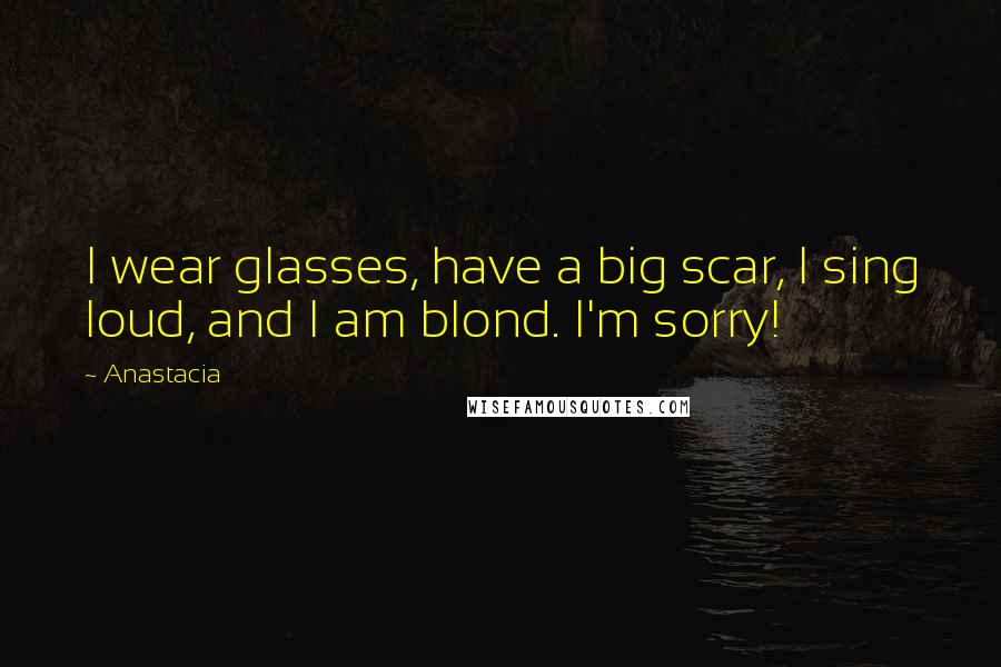 Anastacia Quotes: I wear glasses, have a big scar, I sing loud, and I am blond. I'm sorry!