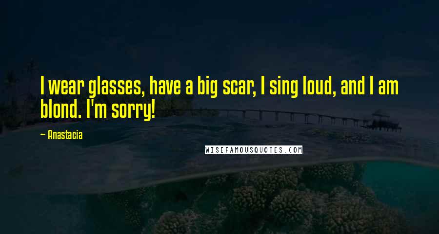 Anastacia Quotes: I wear glasses, have a big scar, I sing loud, and I am blond. I'm sorry!