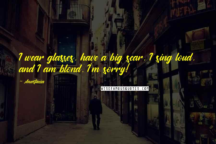 Anastacia Quotes: I wear glasses, have a big scar, I sing loud, and I am blond. I'm sorry!