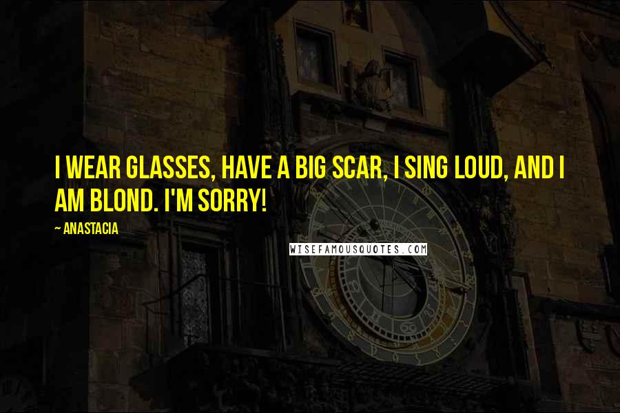 Anastacia Quotes: I wear glasses, have a big scar, I sing loud, and I am blond. I'm sorry!