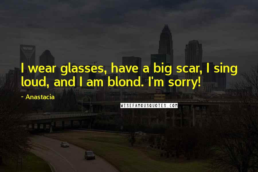 Anastacia Quotes: I wear glasses, have a big scar, I sing loud, and I am blond. I'm sorry!