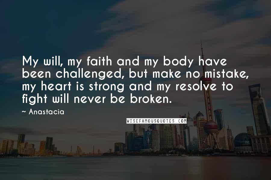 Anastacia Quotes: My will, my faith and my body have been challenged, but make no mistake, my heart is strong and my resolve to fight will never be broken.