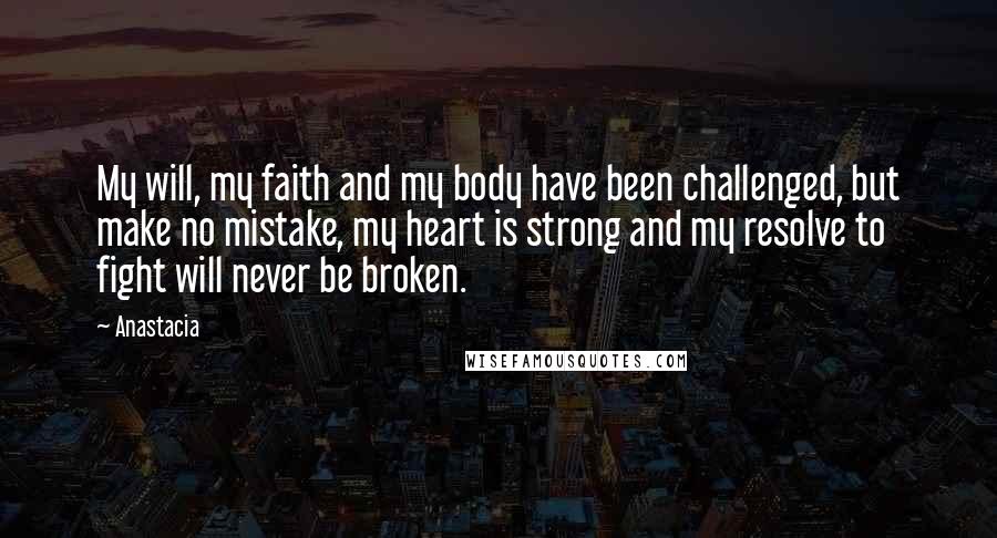 Anastacia Quotes: My will, my faith and my body have been challenged, but make no mistake, my heart is strong and my resolve to fight will never be broken.