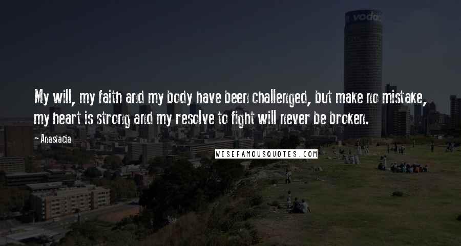 Anastacia Quotes: My will, my faith and my body have been challenged, but make no mistake, my heart is strong and my resolve to fight will never be broken.