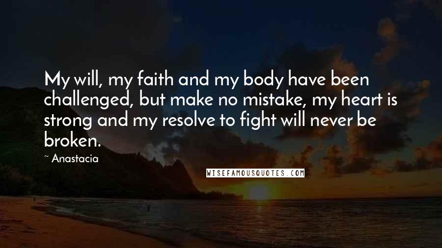 Anastacia Quotes: My will, my faith and my body have been challenged, but make no mistake, my heart is strong and my resolve to fight will never be broken.
