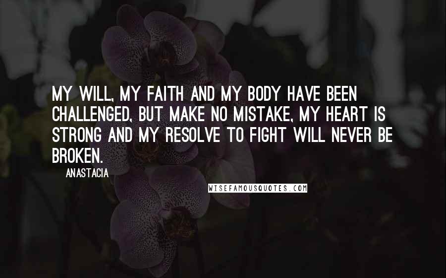 Anastacia Quotes: My will, my faith and my body have been challenged, but make no mistake, my heart is strong and my resolve to fight will never be broken.