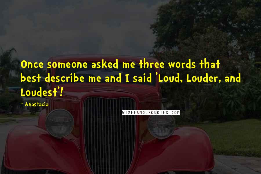 Anastacia Quotes: Once someone asked me three words that best describe me and I said 'Loud, Louder, and Loudest'!