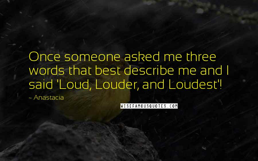 Anastacia Quotes: Once someone asked me three words that best describe me and I said 'Loud, Louder, and Loudest'!