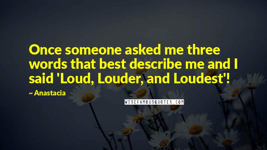 Anastacia Quotes: Once someone asked me three words that best describe me and I said 'Loud, Louder, and Loudest'!