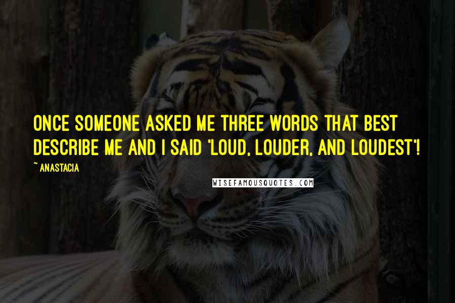 Anastacia Quotes: Once someone asked me three words that best describe me and I said 'Loud, Louder, and Loudest'!