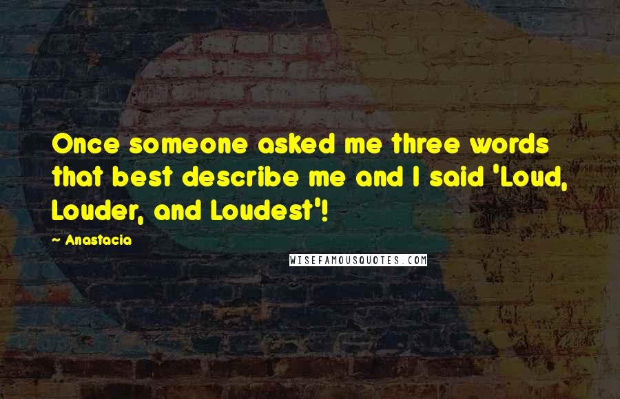 Anastacia Quotes: Once someone asked me three words that best describe me and I said 'Loud, Louder, and Loudest'!