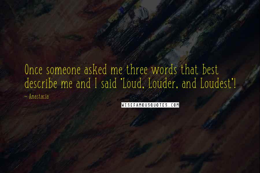 Anastacia Quotes: Once someone asked me three words that best describe me and I said 'Loud, Louder, and Loudest'!