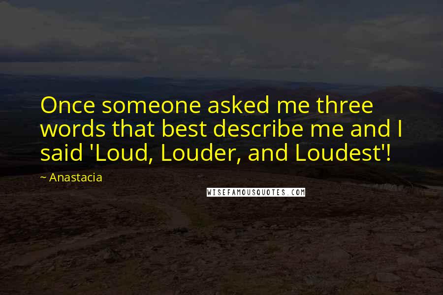 Anastacia Quotes: Once someone asked me three words that best describe me and I said 'Loud, Louder, and Loudest'!