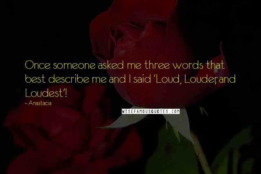 Anastacia Quotes: Once someone asked me three words that best describe me and I said 'Loud, Louder, and Loudest'!