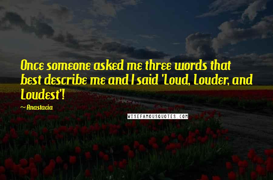 Anastacia Quotes: Once someone asked me three words that best describe me and I said 'Loud, Louder, and Loudest'!