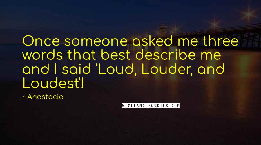 Anastacia Quotes: Once someone asked me three words that best describe me and I said 'Loud, Louder, and Loudest'!