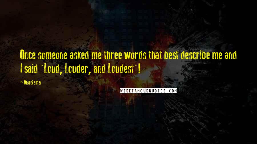 Anastacia Quotes: Once someone asked me three words that best describe me and I said 'Loud, Louder, and Loudest'!