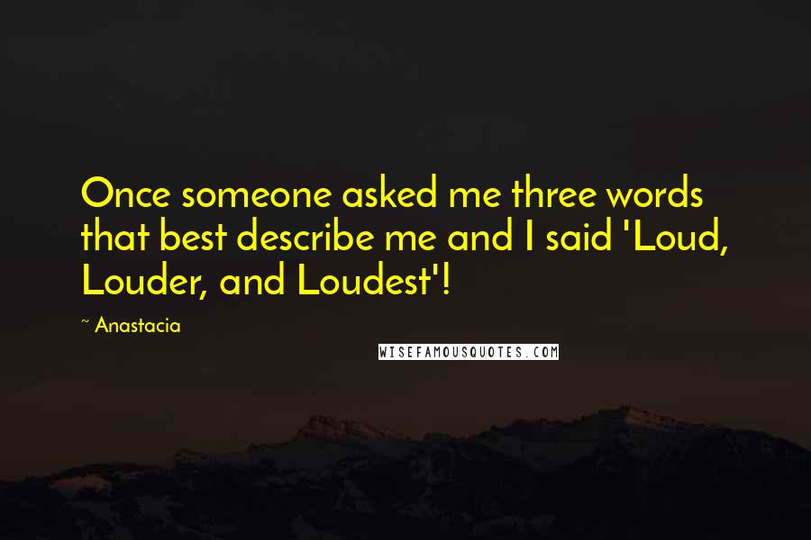 Anastacia Quotes: Once someone asked me three words that best describe me and I said 'Loud, Louder, and Loudest'!