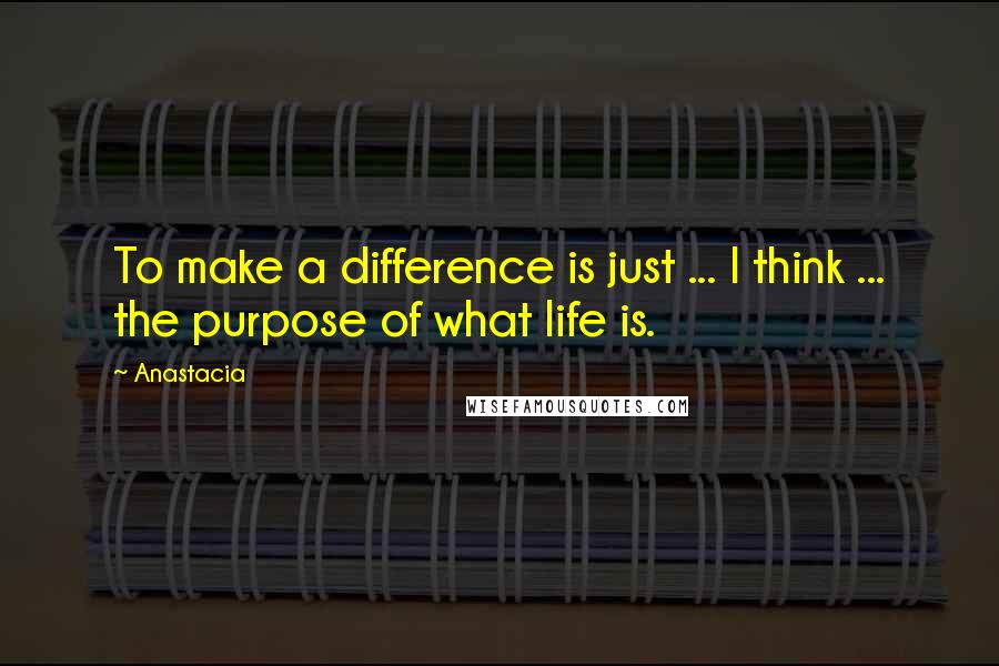 Anastacia Quotes: To make a difference is just ... I think ... the purpose of what life is.