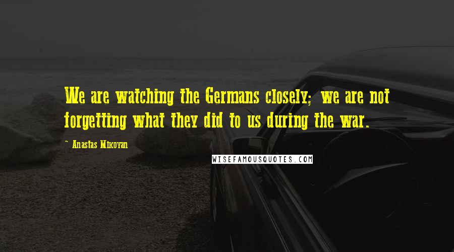 Anastas Mikoyan Quotes: We are watching the Germans closely; we are not forgetting what they did to us during the war.