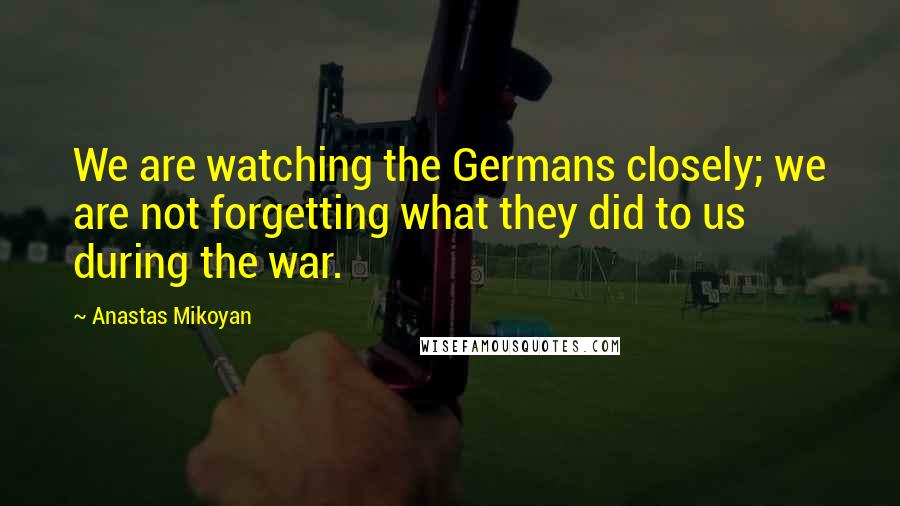 Anastas Mikoyan Quotes: We are watching the Germans closely; we are not forgetting what they did to us during the war.