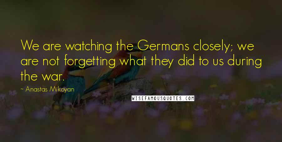 Anastas Mikoyan Quotes: We are watching the Germans closely; we are not forgetting what they did to us during the war.