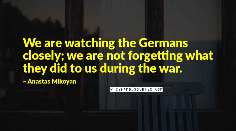 Anastas Mikoyan Quotes: We are watching the Germans closely; we are not forgetting what they did to us during the war.