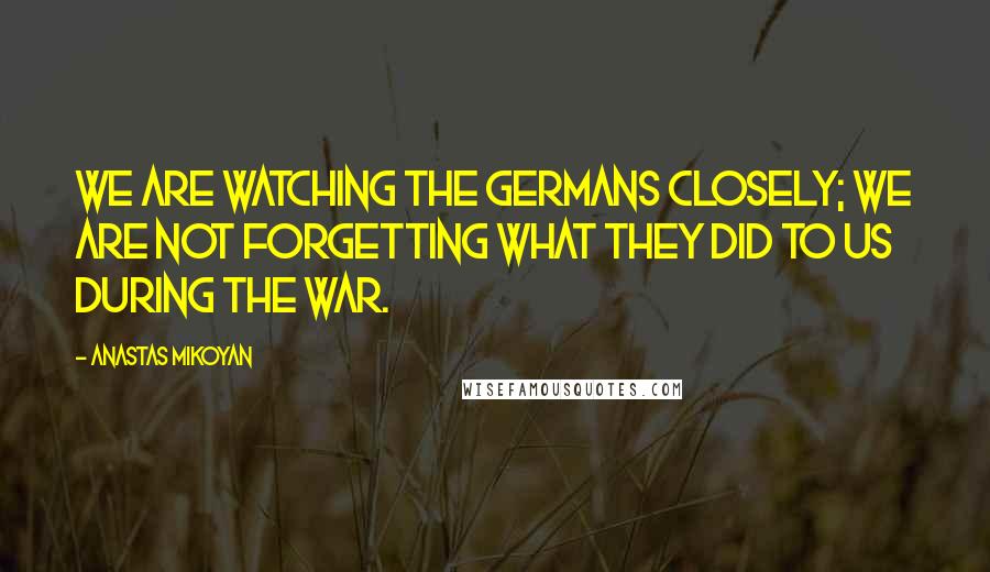 Anastas Mikoyan Quotes: We are watching the Germans closely; we are not forgetting what they did to us during the war.