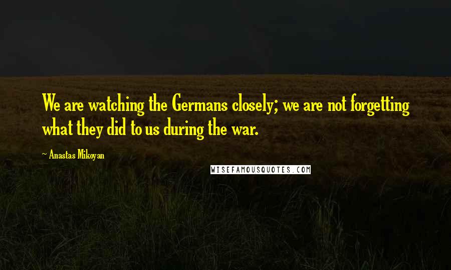 Anastas Mikoyan Quotes: We are watching the Germans closely; we are not forgetting what they did to us during the war.