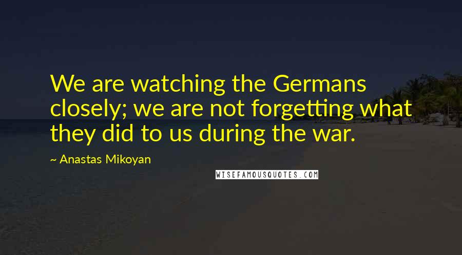 Anastas Mikoyan Quotes: We are watching the Germans closely; we are not forgetting what they did to us during the war.