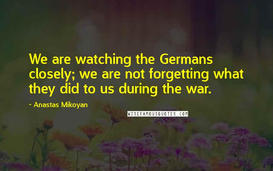 Anastas Mikoyan Quotes: We are watching the Germans closely; we are not forgetting what they did to us during the war.