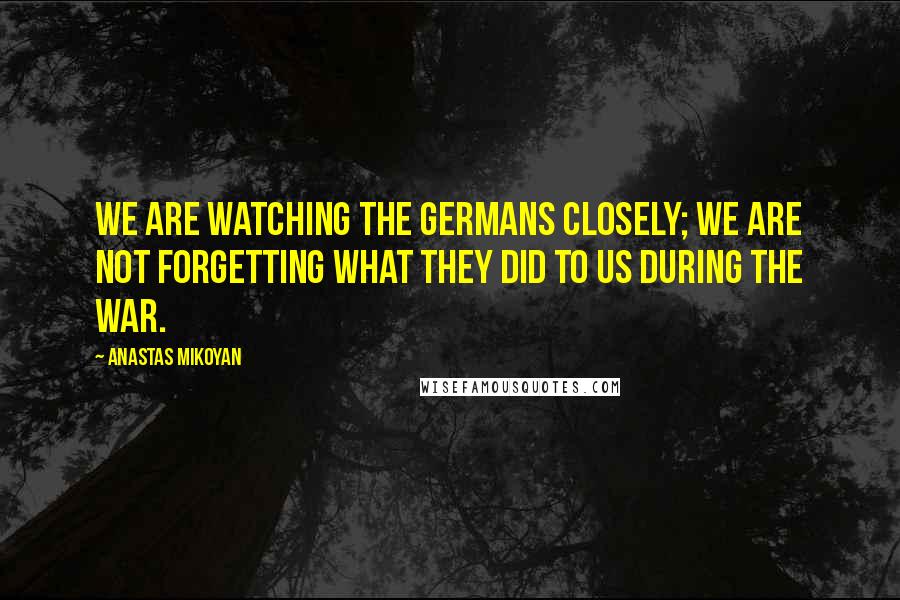 Anastas Mikoyan Quotes: We are watching the Germans closely; we are not forgetting what they did to us during the war.