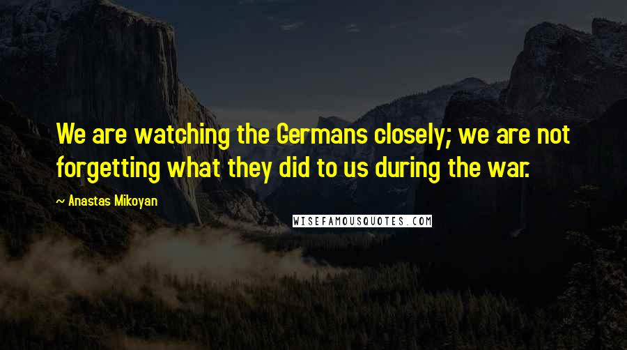 Anastas Mikoyan Quotes: We are watching the Germans closely; we are not forgetting what they did to us during the war.