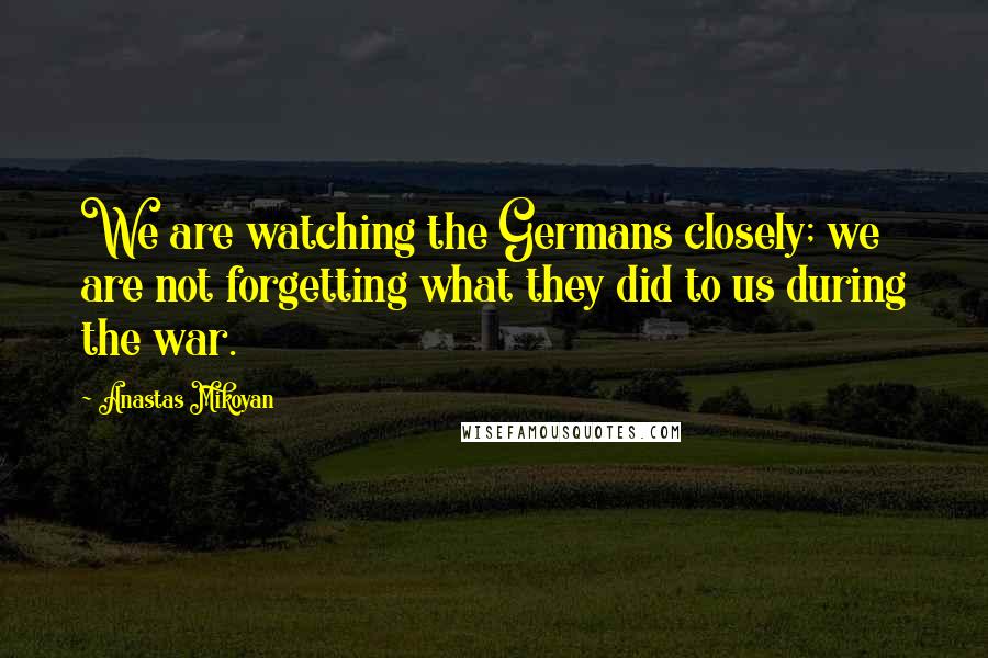 Anastas Mikoyan Quotes: We are watching the Germans closely; we are not forgetting what they did to us during the war.