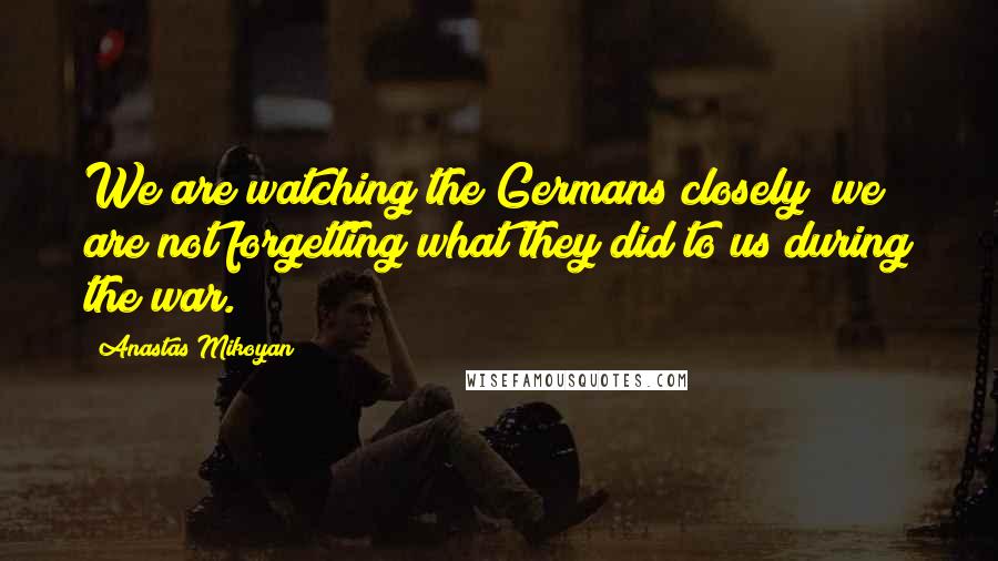 Anastas Mikoyan Quotes: We are watching the Germans closely; we are not forgetting what they did to us during the war.